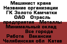 Машинист крана › Название организации ­ ГК Золото Камчатки, ОАО › Отрасль предприятия ­ Металлы › Минимальный оклад ­ 62 000 - Все города Работа » Вакансии   . Челябинская обл.,Катав-Ивановск г.